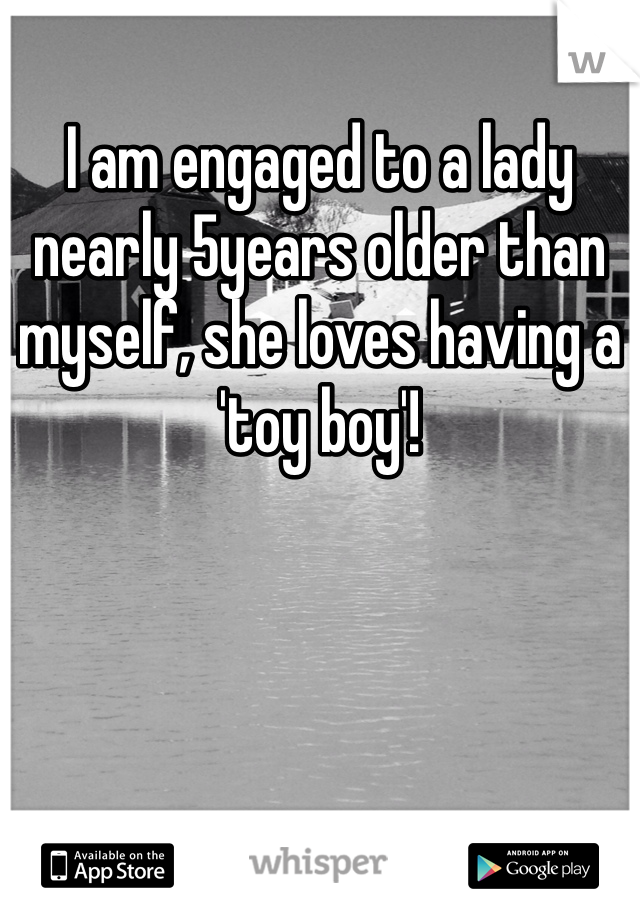 I am engaged to a lady nearly 5years older than myself, she loves having a 'toy boy'!