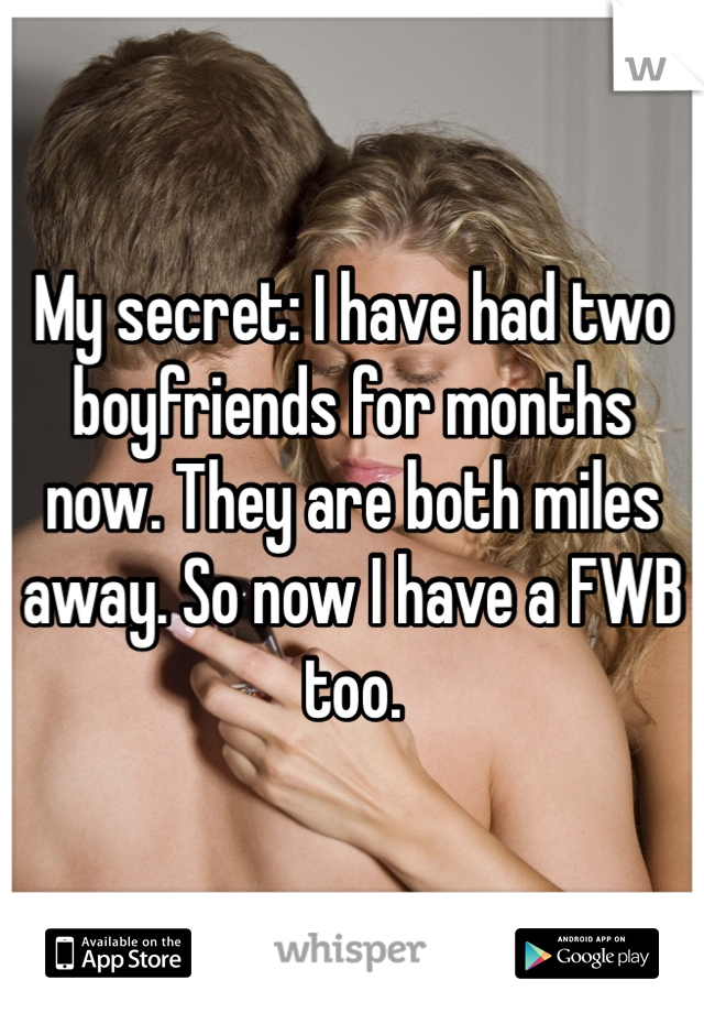My secret: I have had two boyfriends for months now. They are both miles away. So now I have a FWB too. 
