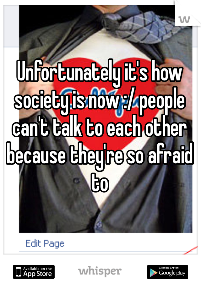 Unfortunately it's how society is now :/ people can't talk to each other because they're so afraid to 