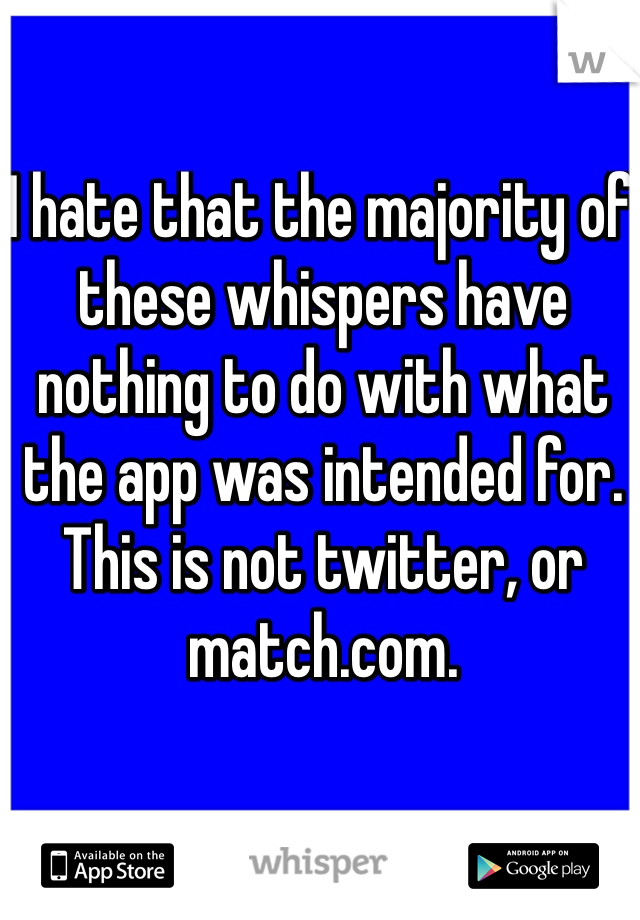I hate that the majority of these whispers have nothing to do with what the app was intended for. This is not twitter, or match.com. 