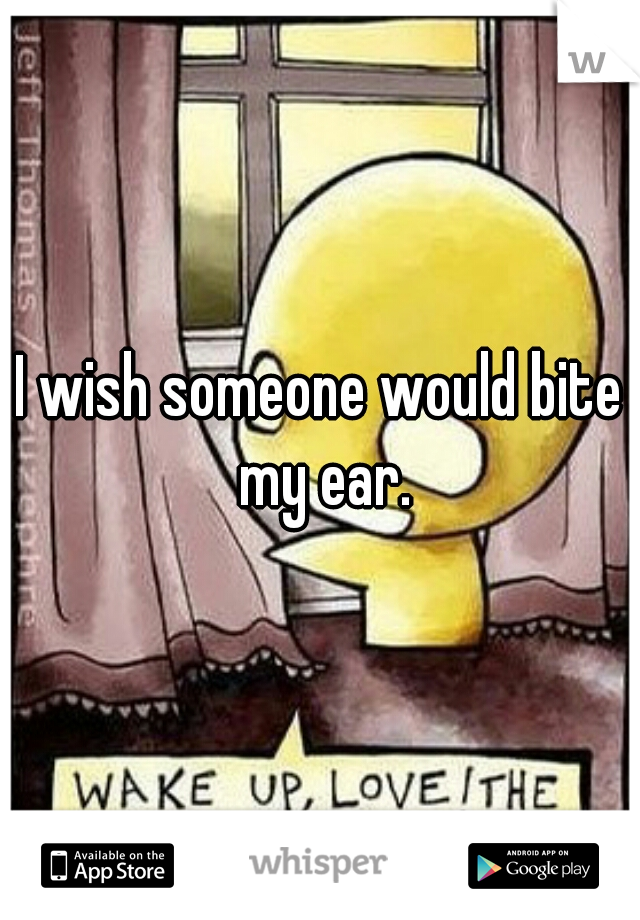 I wish someone would bite my ear.