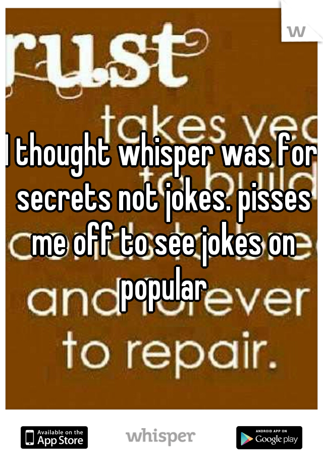 I thought whisper was for secrets not jokes. pisses me off to see jokes on popular