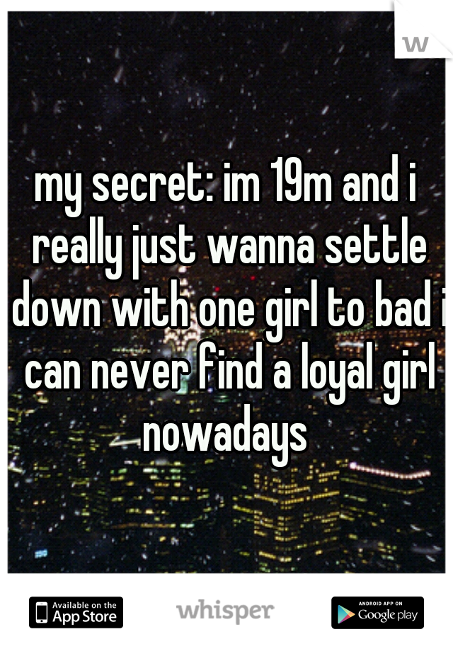 my secret: im 19m and i really just wanna settle down with one girl to bad i can never find a loyal girl nowadays 