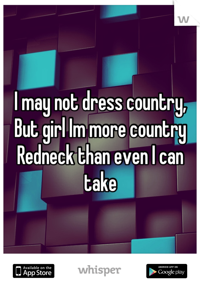I may not dress country, 
But girl Im more country
Redneck than even I can take