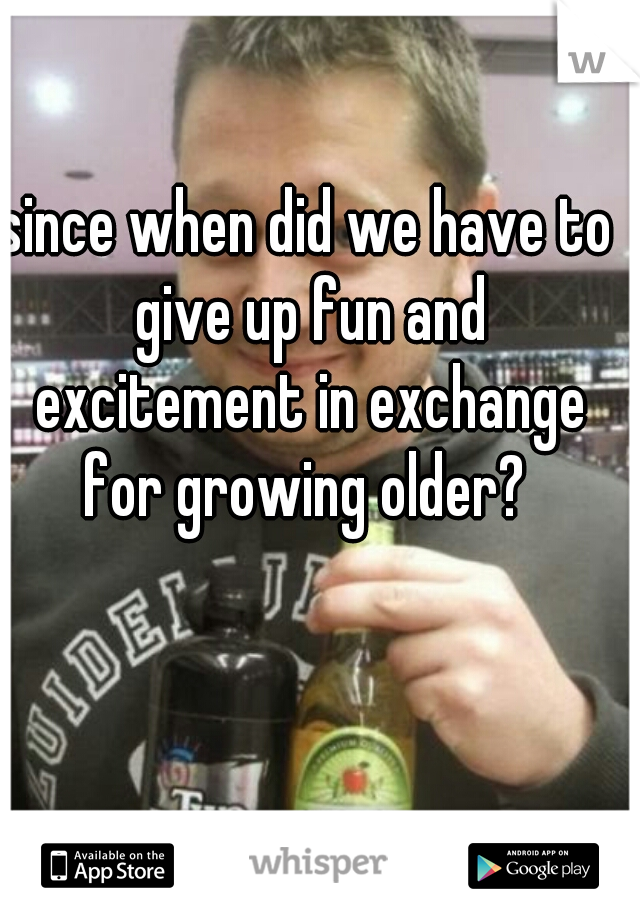 since when did we have to give up fun and excitement in exchange for growing older? 