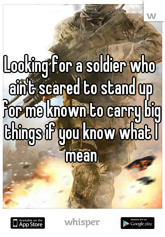 Looking for a soldier who ain't scared to stand up for me known to carry big things if you know what I mean