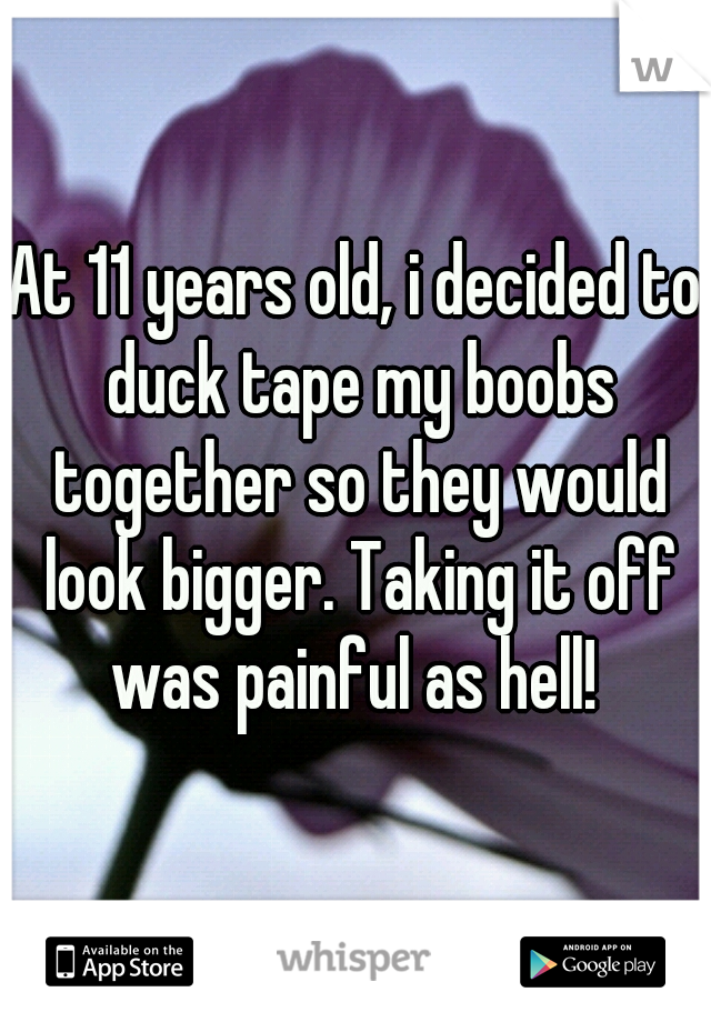 At 11 years old, i decided to duck tape my boobs together so they would look bigger. Taking it off was painful as hell! 