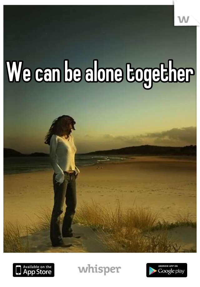We can be alone together