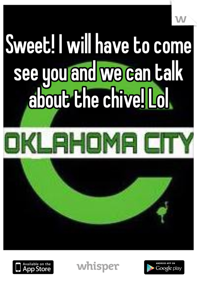 Sweet! I will have to come see you and we can talk about the chive! Lol 