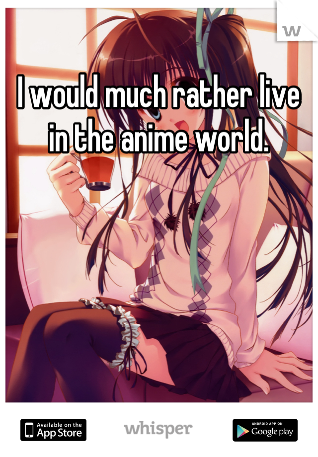 I would much rather live in the anime world.