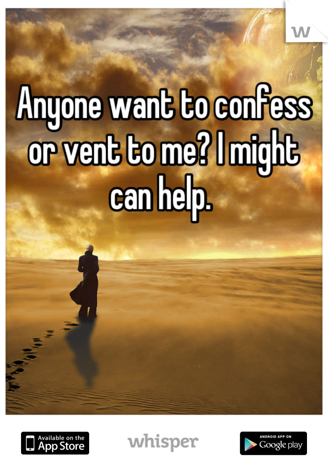 Anyone want to confess or vent to me? I might can help. 