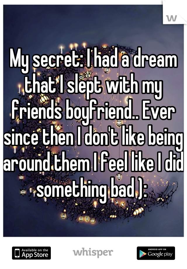 My secret: I had a dream that I slept with my friends boyfriend.. Ever since then I don't like being around them I feel like I did something bad ): 