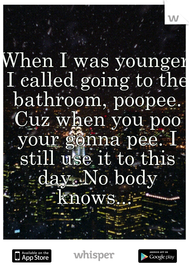 When I was younger I called going to the bathroom, poopee. Cuz when you poo your gonna pee. I still use it to this day. No body knows... 