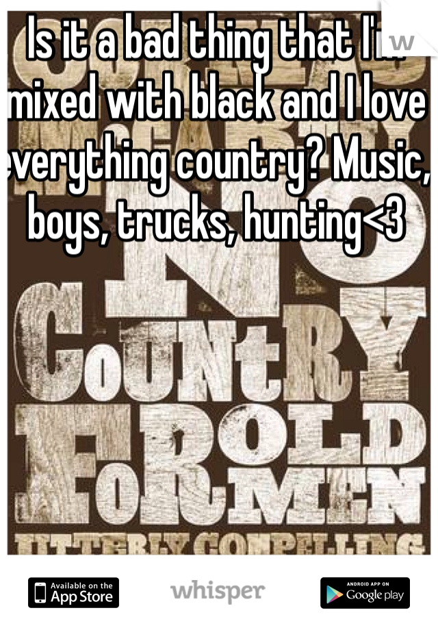 Is it a bad thing that I'm mixed with black and I love everything country? Music, boys, trucks, hunting<3