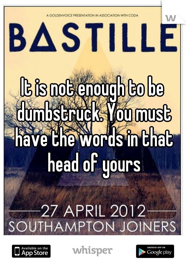 It is not enough to be dumbstruck. You must have the words in that head of yours