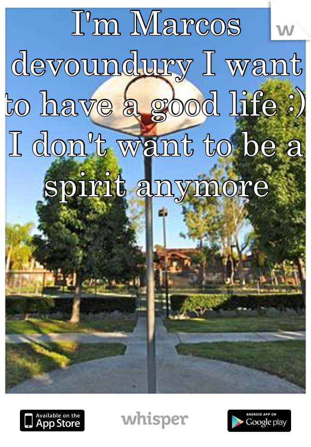 I'm Marcos devoundury I want to have a good life :)  I don't want to be a spirit anymore