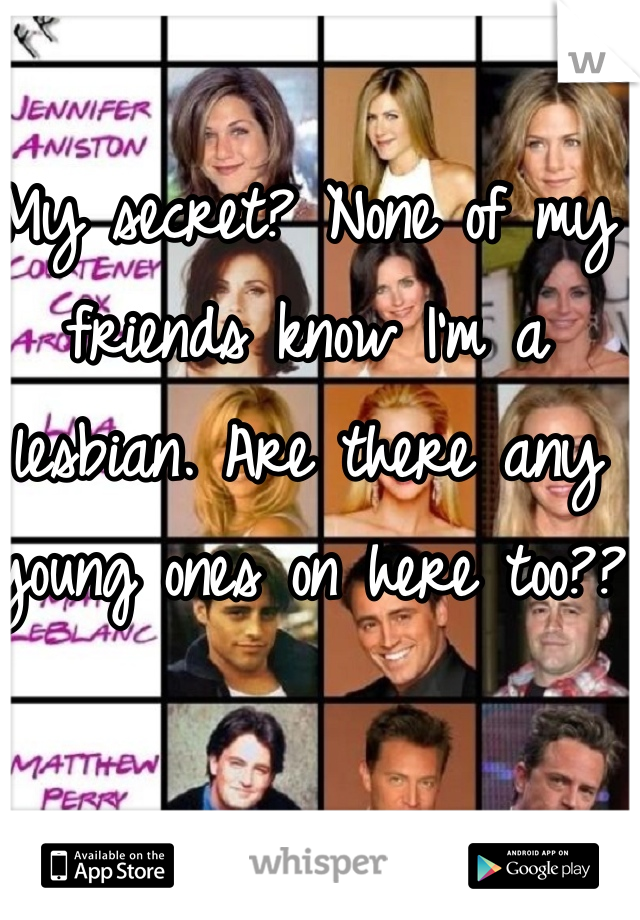 My secret? None of my friends know I'm a lesbian. Are there any young ones on here too??