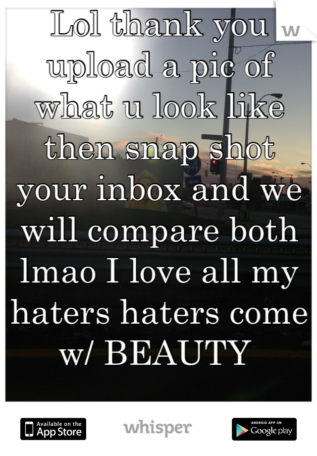 Lol thank you upload a pic of what u look like then snap shot your inbox and we will compare both lmao I love all my haters haters come w/ BEAUTY 