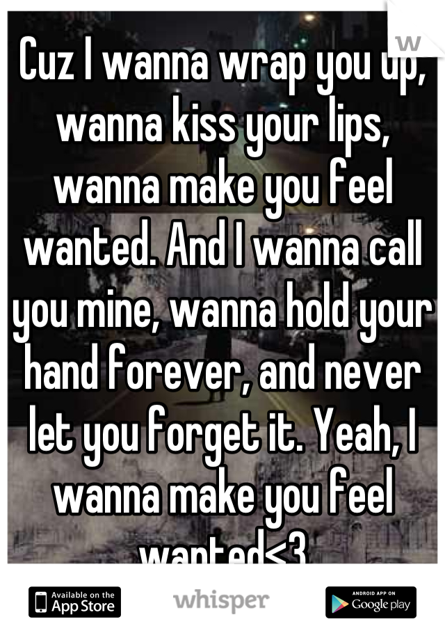 Cuz I wanna wrap you up, wanna kiss your lips, wanna make you feel wanted. And I wanna call you mine, wanna hold your hand forever, and never let you forget it. Yeah, I wanna make you feel wanted<3