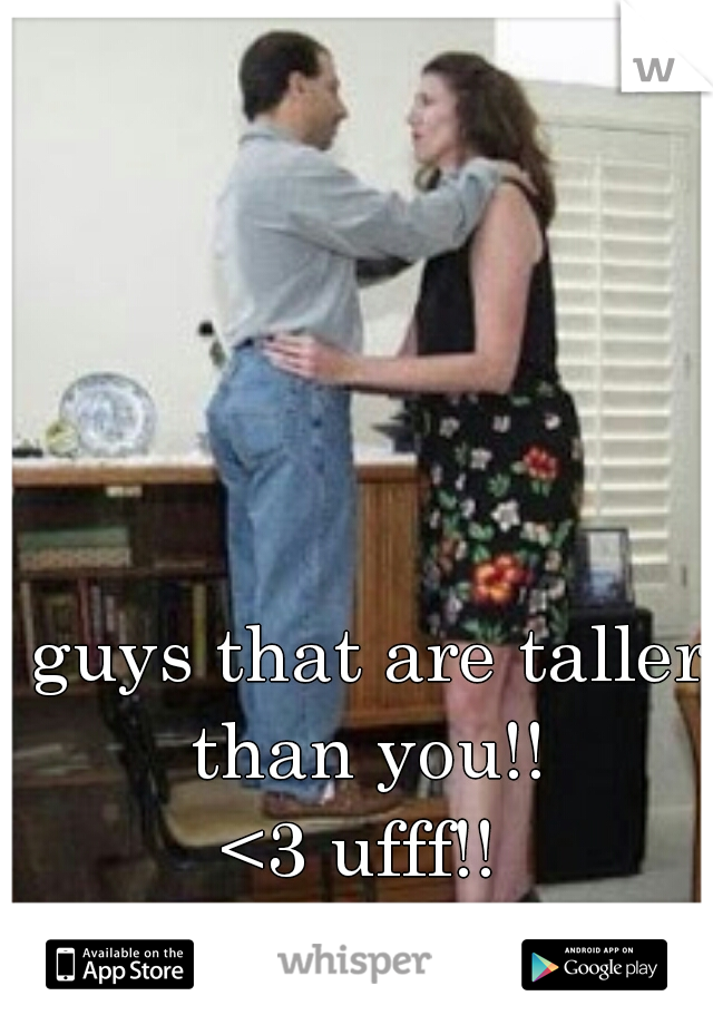 guys that are taller than you!! 

<3 ufff!! 
