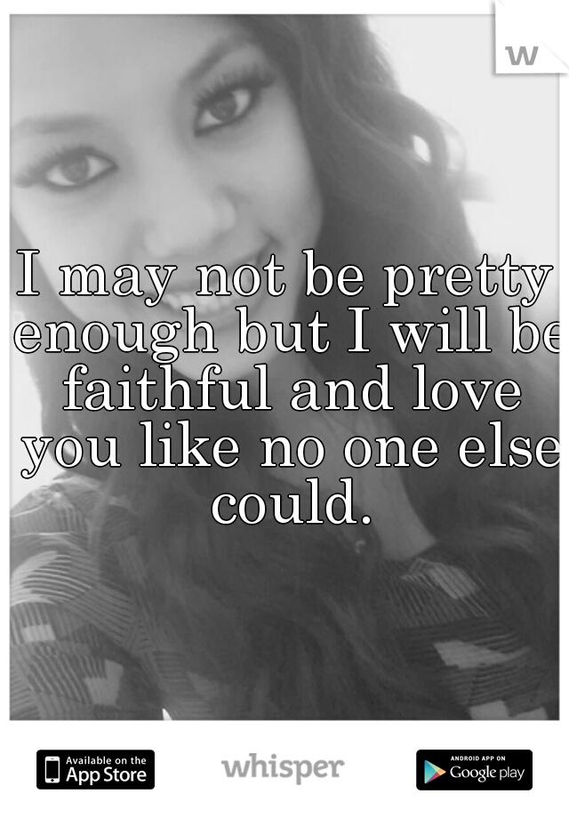 I may not be pretty enough but I will be faithful and love you like no one else could.