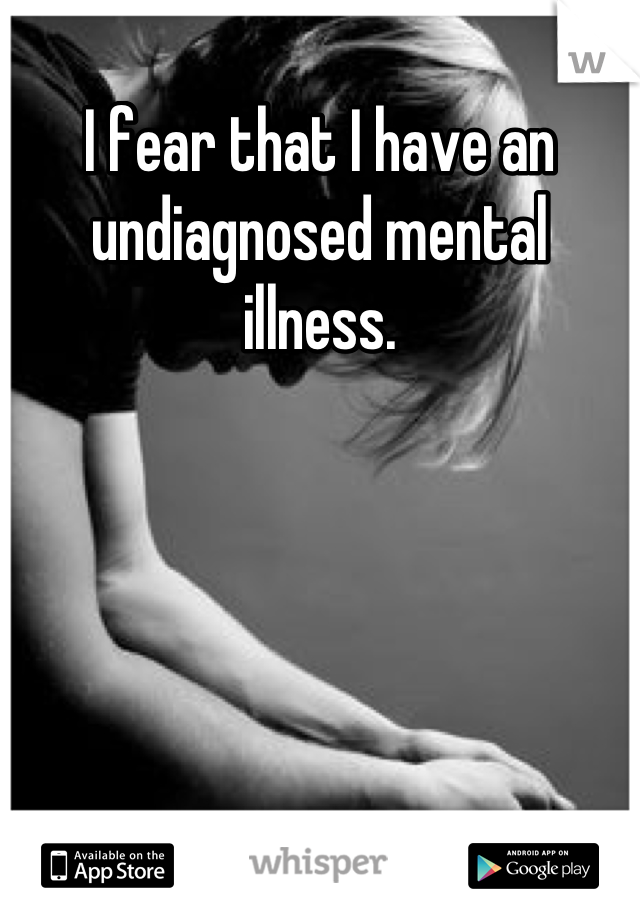 I fear that I have an undiagnosed mental illness.