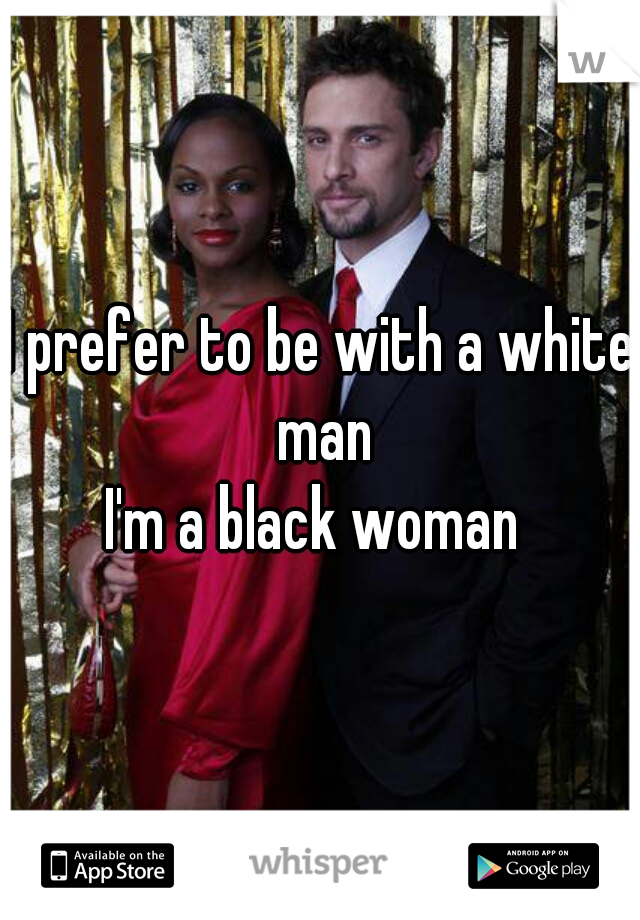 I prefer to be with a white man


I'm a black woman 