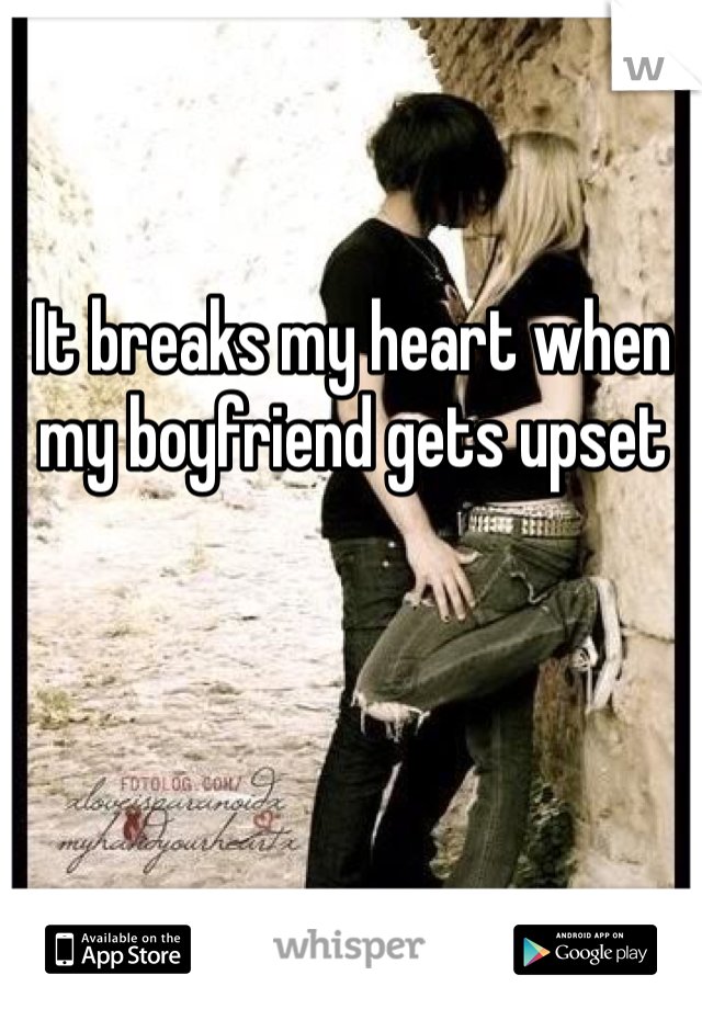 It breaks my heart when my boyfriend gets upset 