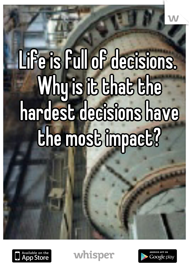 Life is full of decisions. Why is it that the hardest decisions have the most impact?