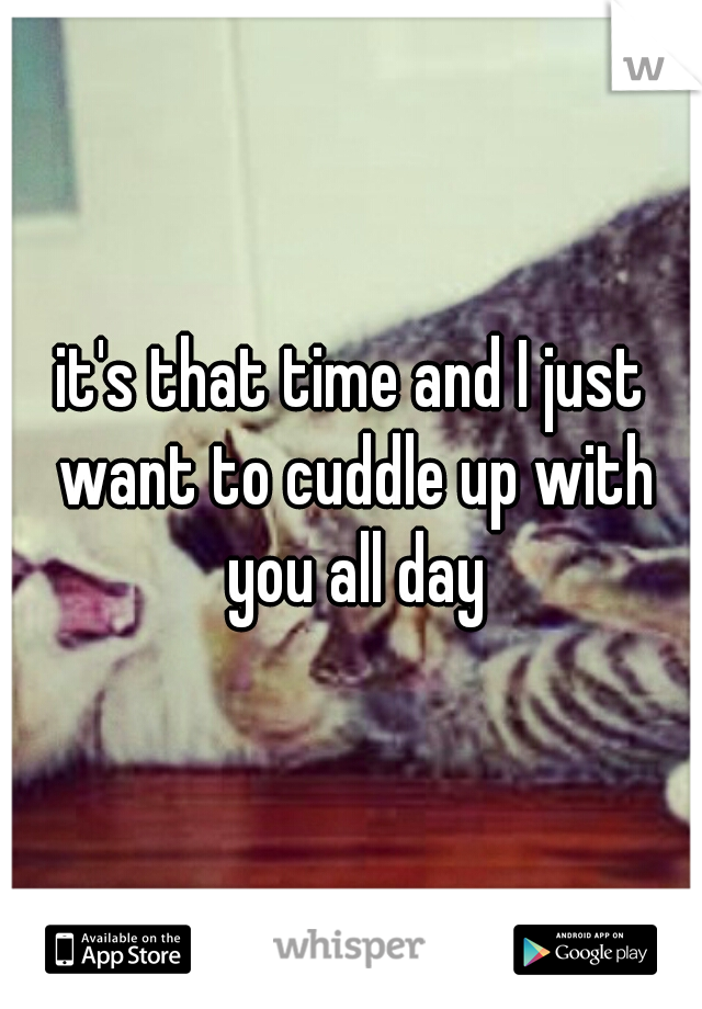 it's that time and I just want to cuddle up with you all day