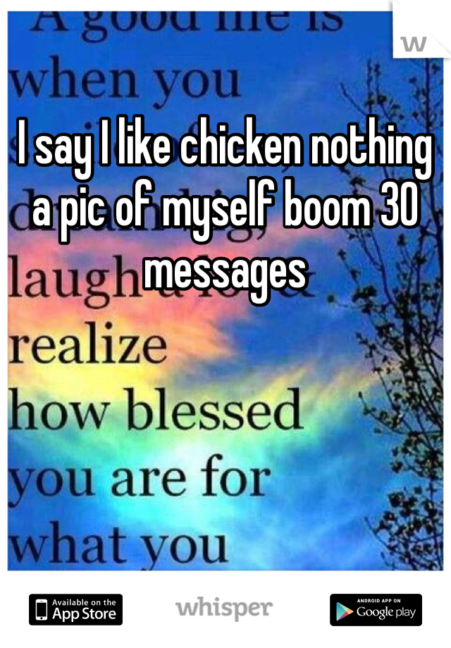 I say I like chicken nothing a pic of myself boom 30 messages 