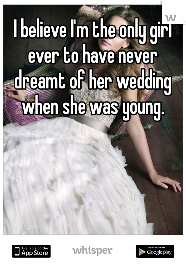 I believe I'm the only girl ever to have never dreamt of her wedding when she was young. 