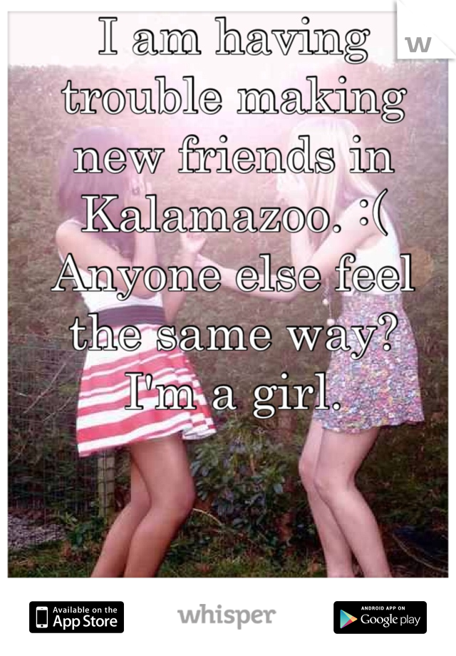 I am having trouble making new friends in Kalamazoo. :( 
Anyone else feel the same way?
I'm a girl.