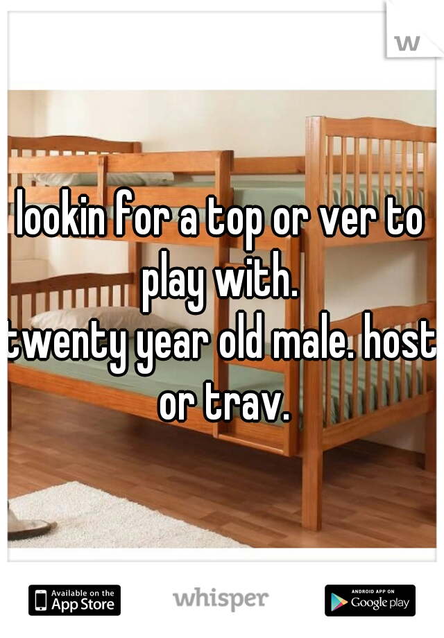 lookin for a top or ver to play with. 
twenty year old male. host or trav.