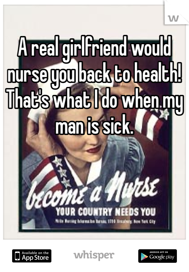 A real girlfriend would nurse you back to health! That's what I do when my man is sick. 
