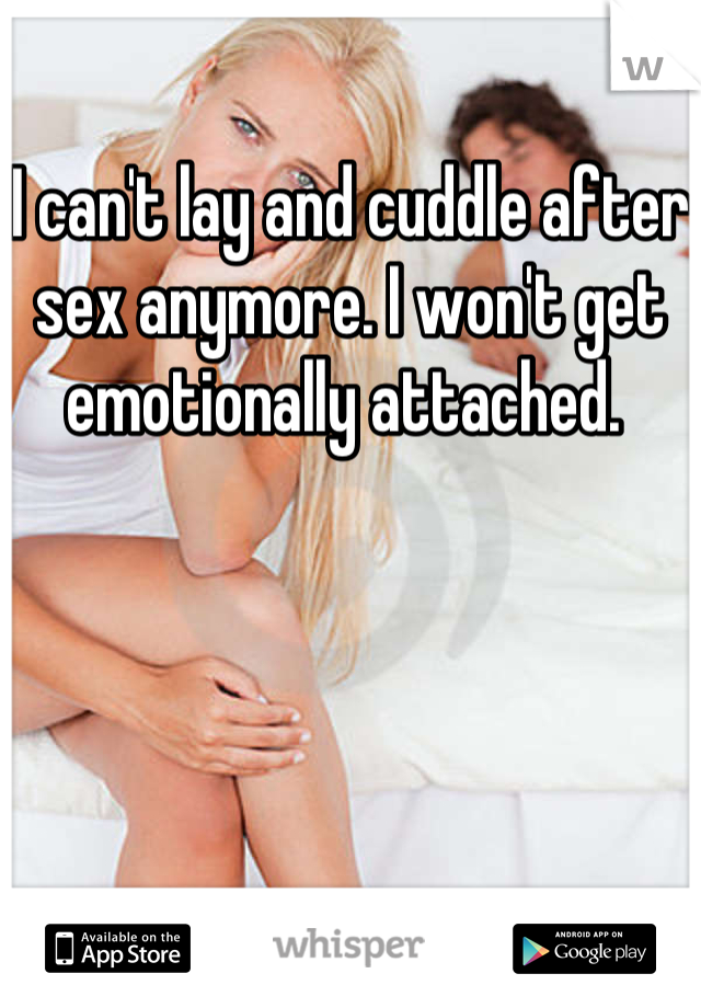 
I can't lay and cuddle after sex anymore. I won't get emotionally attached. 