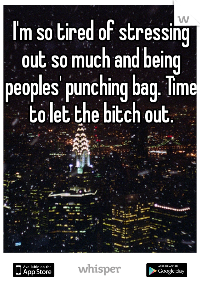 I'm so tired of stressing out so much and being peoples' punching bag. Time to let the bitch out. 