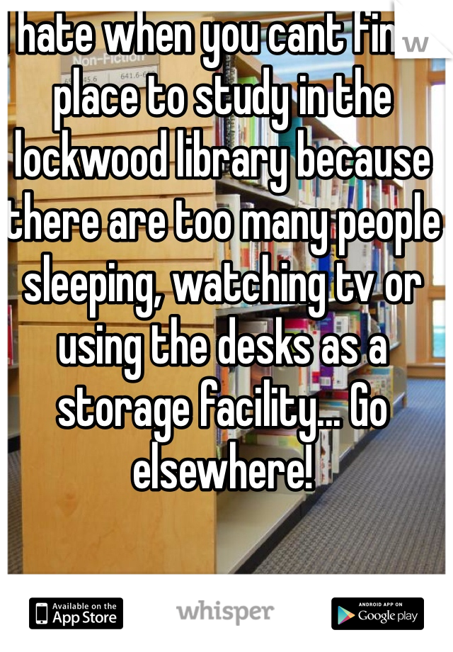 I hate when you cant find a place to study in the lockwood library because there are too many people sleeping, watching tv or using the desks as a storage facility... Go elsewhere! 