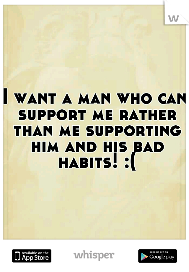 I want a man who can support me rather than me supporting him and his bad habits! :(