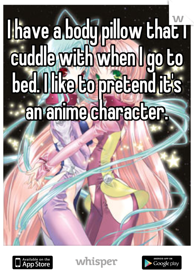 I have a body pillow that I cuddle with when I go to bed. I like to pretend it's an anime character.