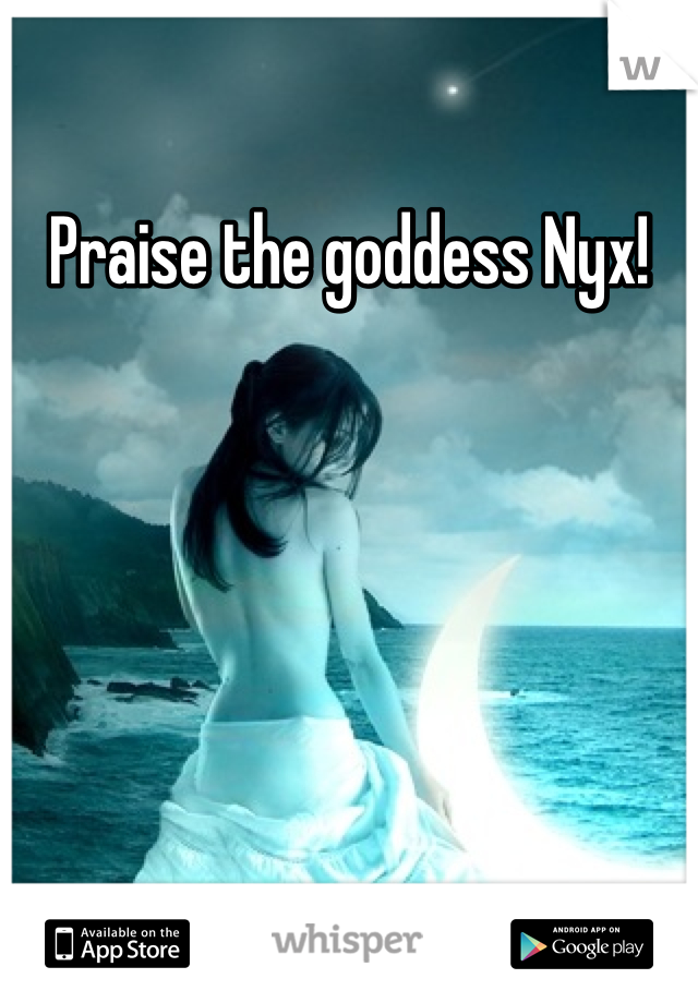 Praise the goddess Nyx!