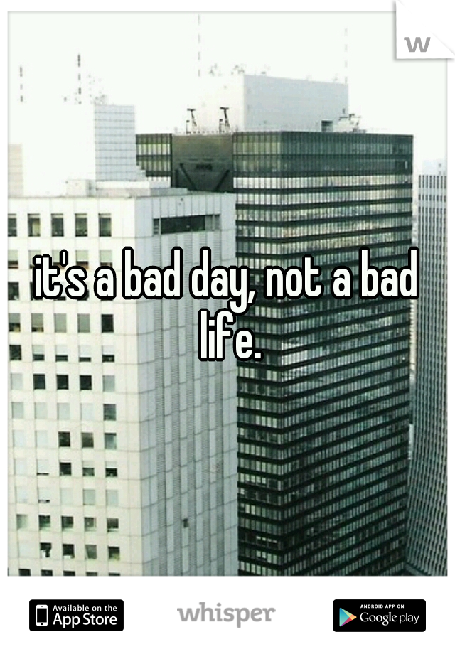 it's a bad day, not a bad life.