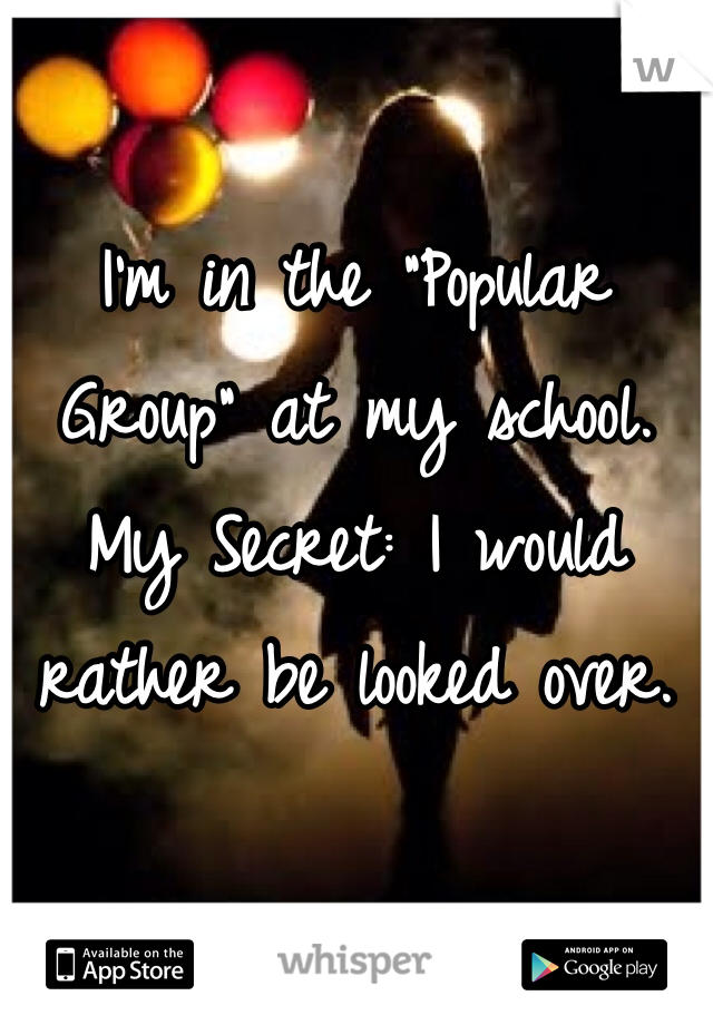 I'm in the "Popular Group" at my school.
My Secret: I would rather be looked over.