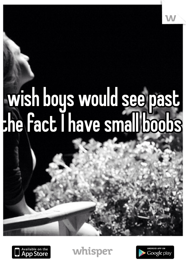 I wish boys would see past the fact I have small boobs 
