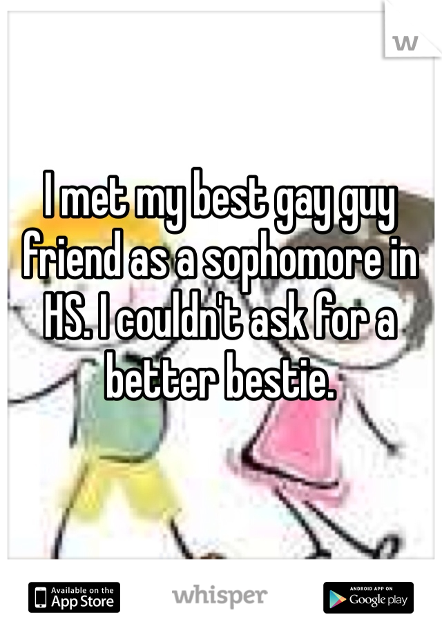 I met my best gay guy friend as a sophomore in HS. I couldn't ask for a better bestie. 