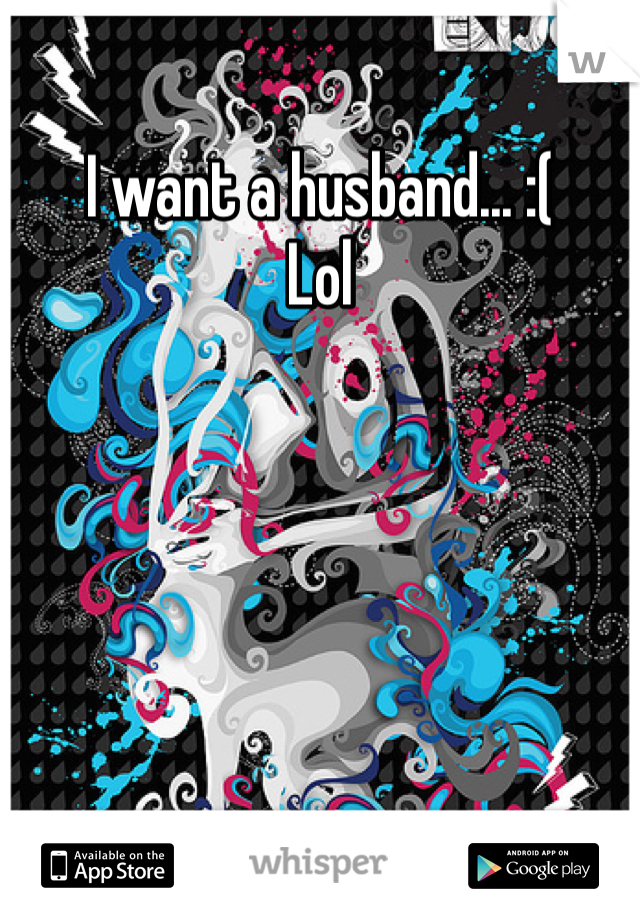 I want a husband... :(
Lol