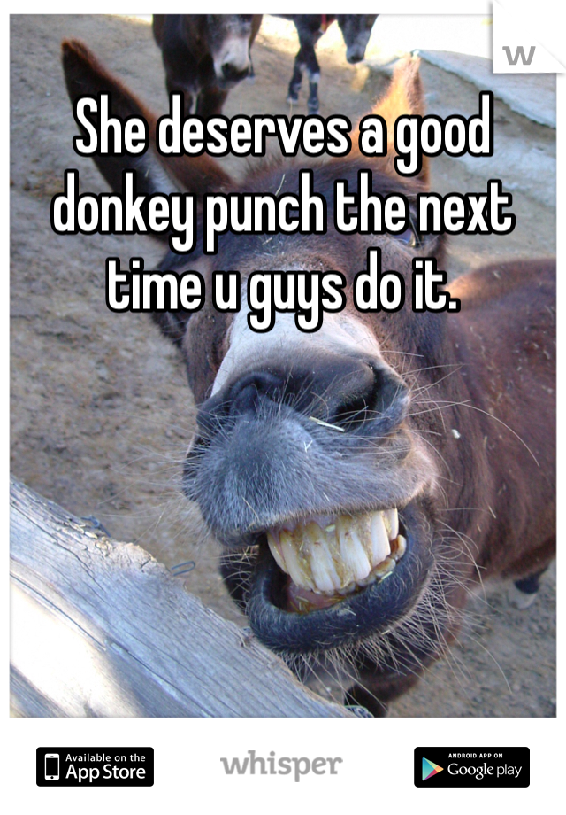 She deserves a good donkey punch the next time u guys do it. 

