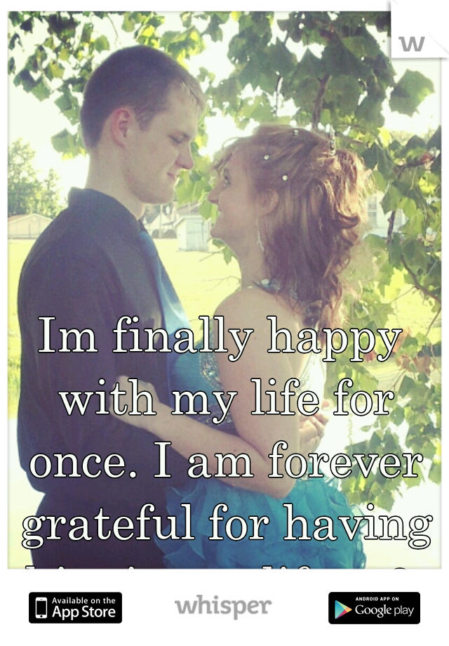 Im finally happy with my life for once. I am forever grateful for having him in my life. <3 