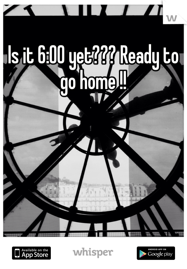 Is it 6:00 yet??? Ready to go home !! 