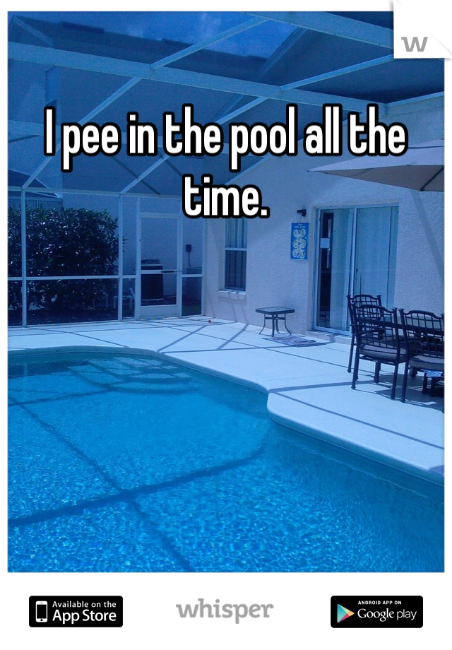 I pee in the pool all the time. 